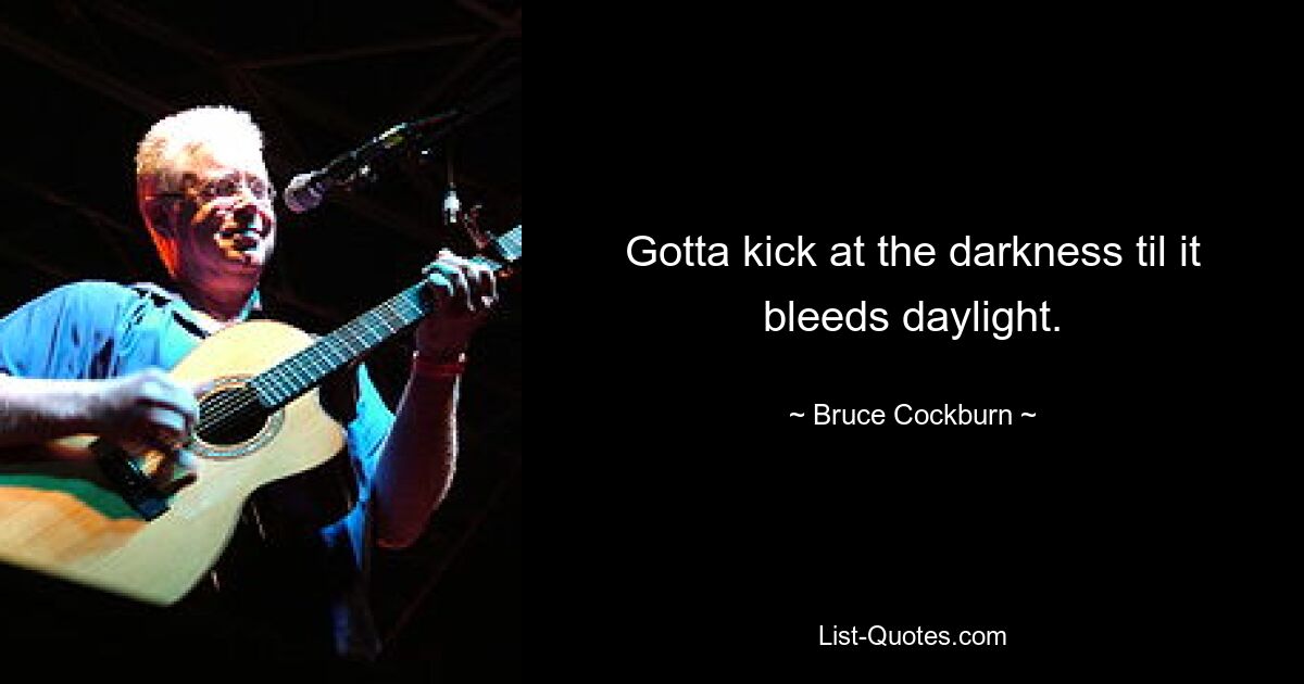 Gotta kick at the darkness til it bleeds daylight. — © Bruce Cockburn