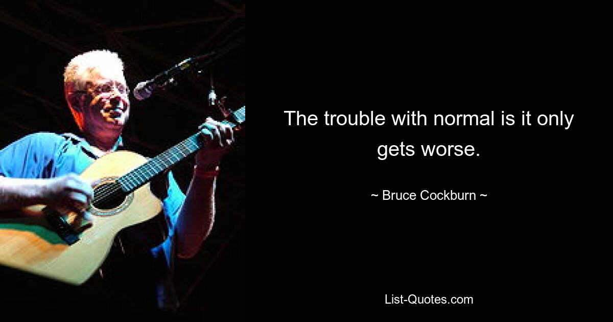 The trouble with normal is it only gets worse. — © Bruce Cockburn