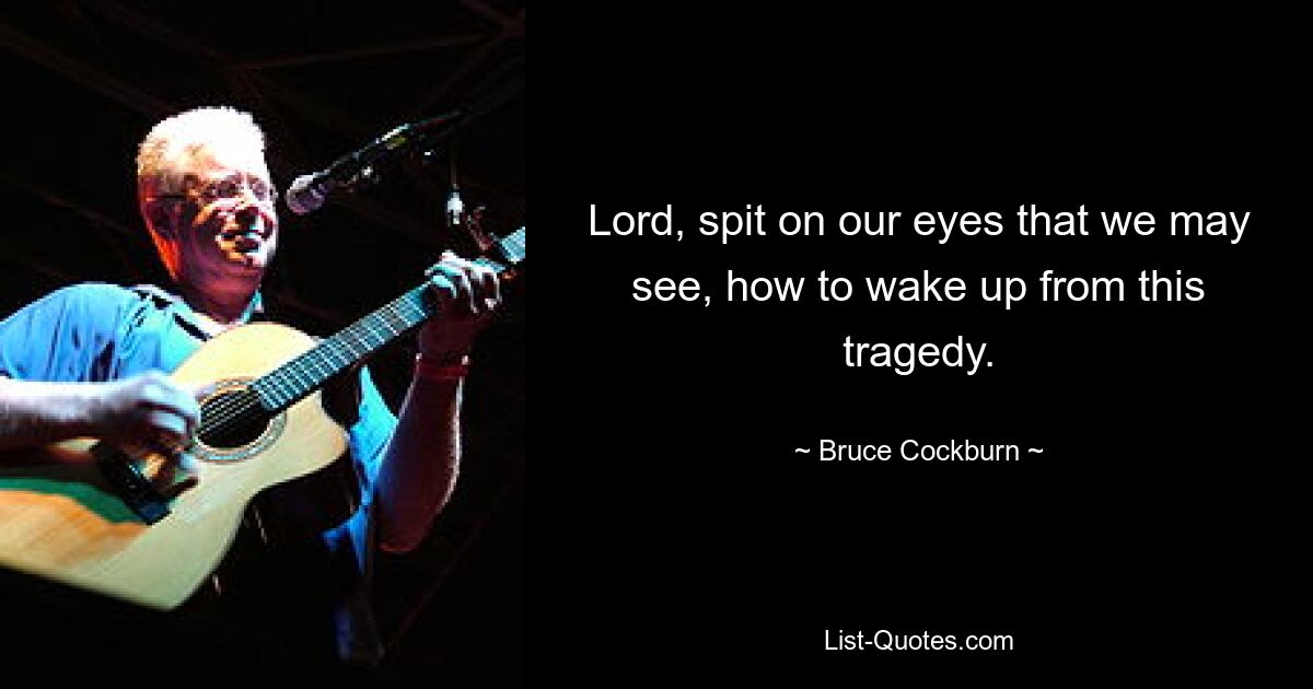 Lord, spit on our eyes that we may see, how to wake up from this tragedy. — © Bruce Cockburn