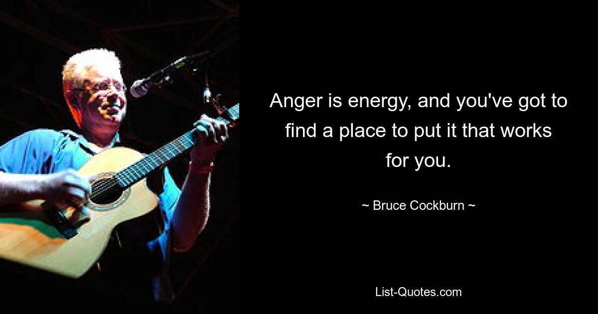 Anger is energy, and you've got to find a place to put it that works for you. — © Bruce Cockburn