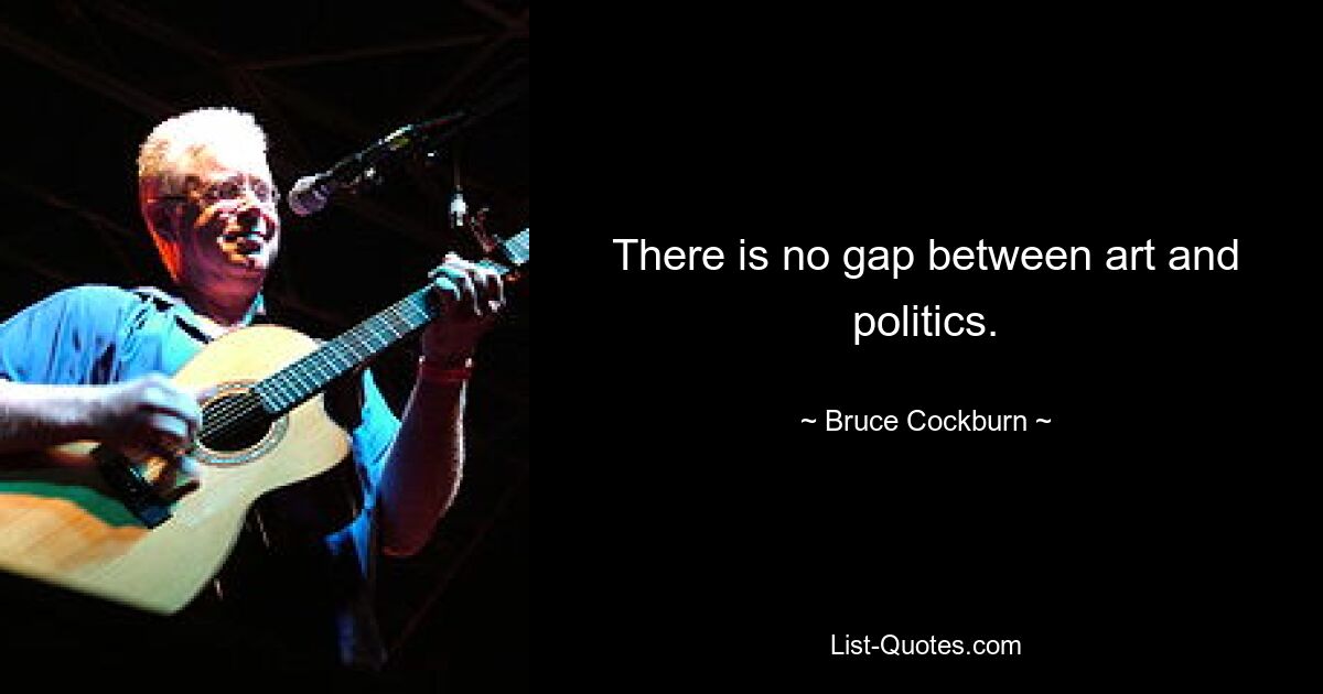 There is no gap between art and politics. — © Bruce Cockburn