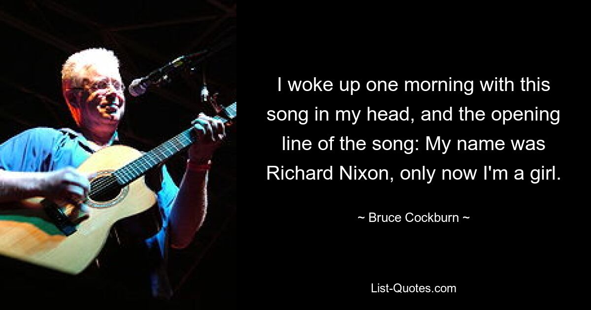 I woke up one morning with this song in my head, and the opening line of the song: My name was Richard Nixon, only now I'm a girl. — © Bruce Cockburn