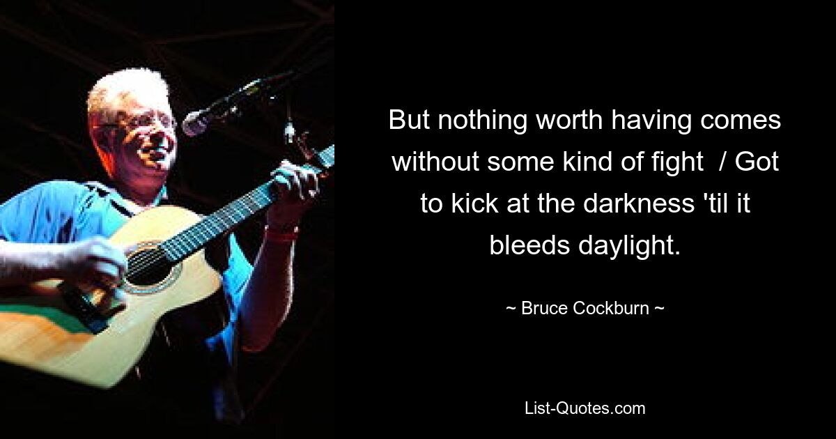 But nothing worth having comes without some kind of fight  / Got to kick at the darkness 'til it bleeds daylight. — © Bruce Cockburn