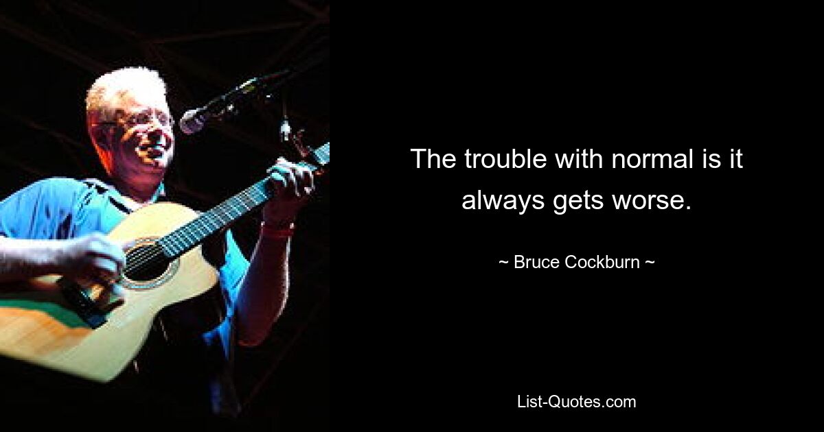 The trouble with normal is it always gets worse. — © Bruce Cockburn