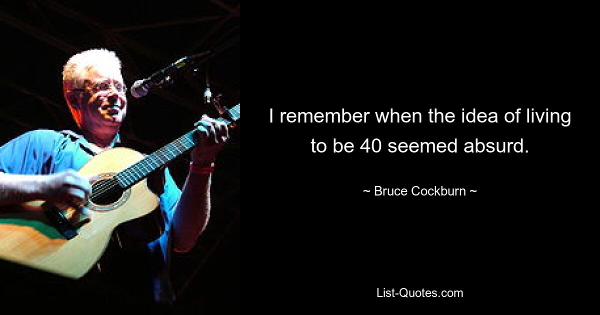 I remember when the idea of living to be 40 seemed absurd. — © Bruce Cockburn