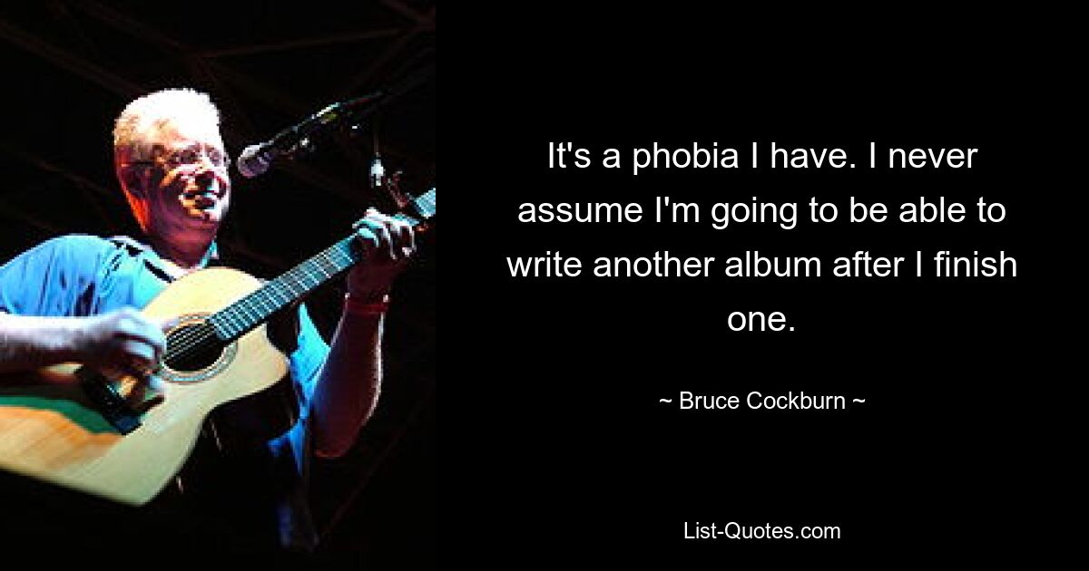 It's a phobia I have. I never assume I'm going to be able to write another album after I finish one. — © Bruce Cockburn