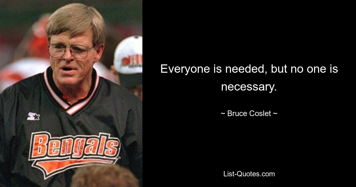 Everyone is needed, but no one is necessary. — © Bruce Coslet