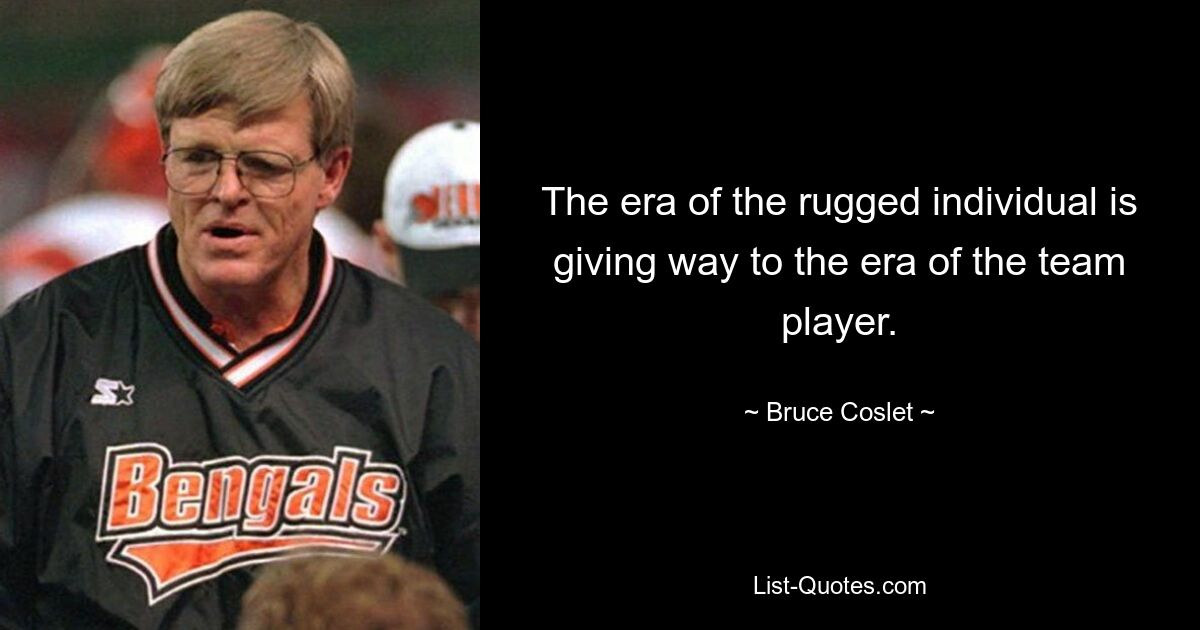 The era of the rugged individual is giving way to the era of the team player. — © Bruce Coslet