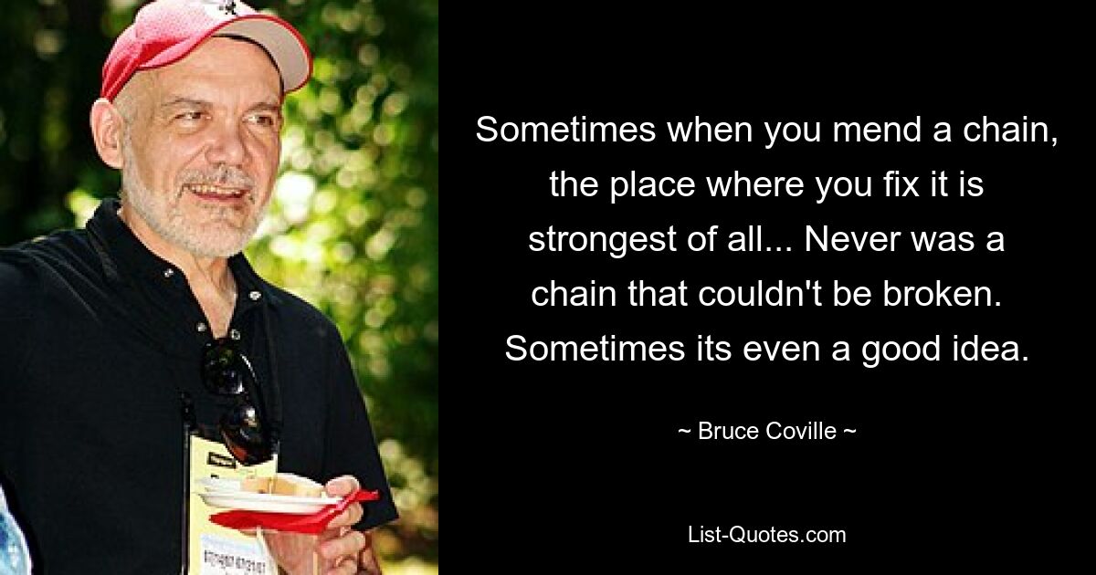 Sometimes when you mend a chain, the place where you fix it is strongest of all... Never was a chain that couldn't be broken. Sometimes its even a good idea. — © Bruce Coville