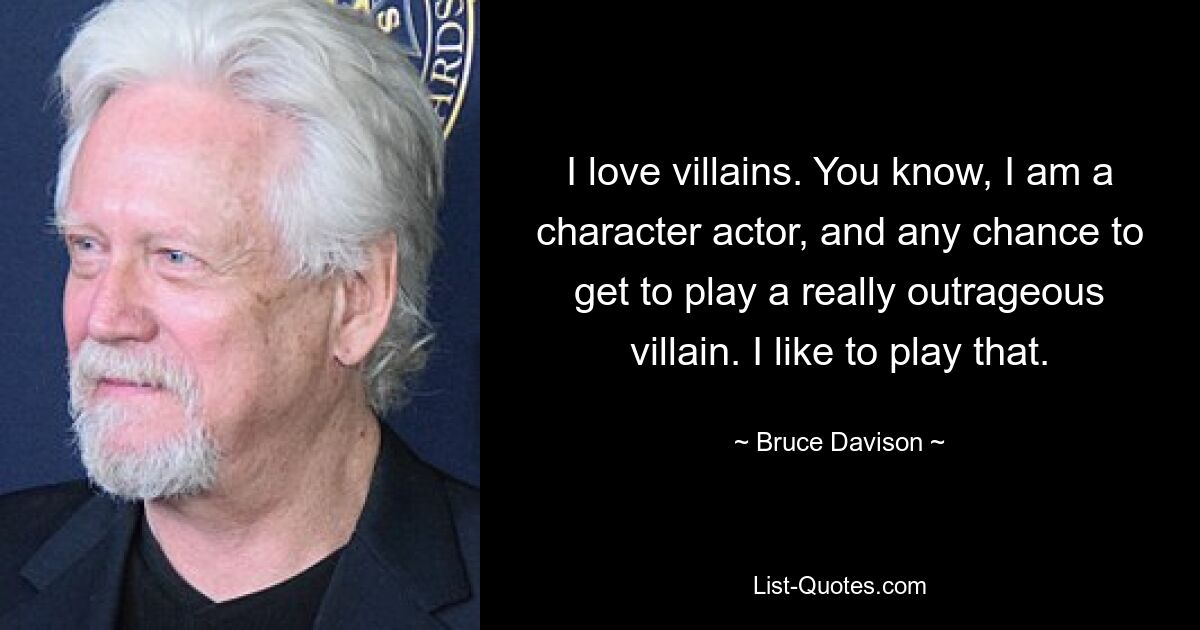 I love villains. You know, I am a character actor, and any chance to get to play a really outrageous villain. I like to play that. — © Bruce Davison