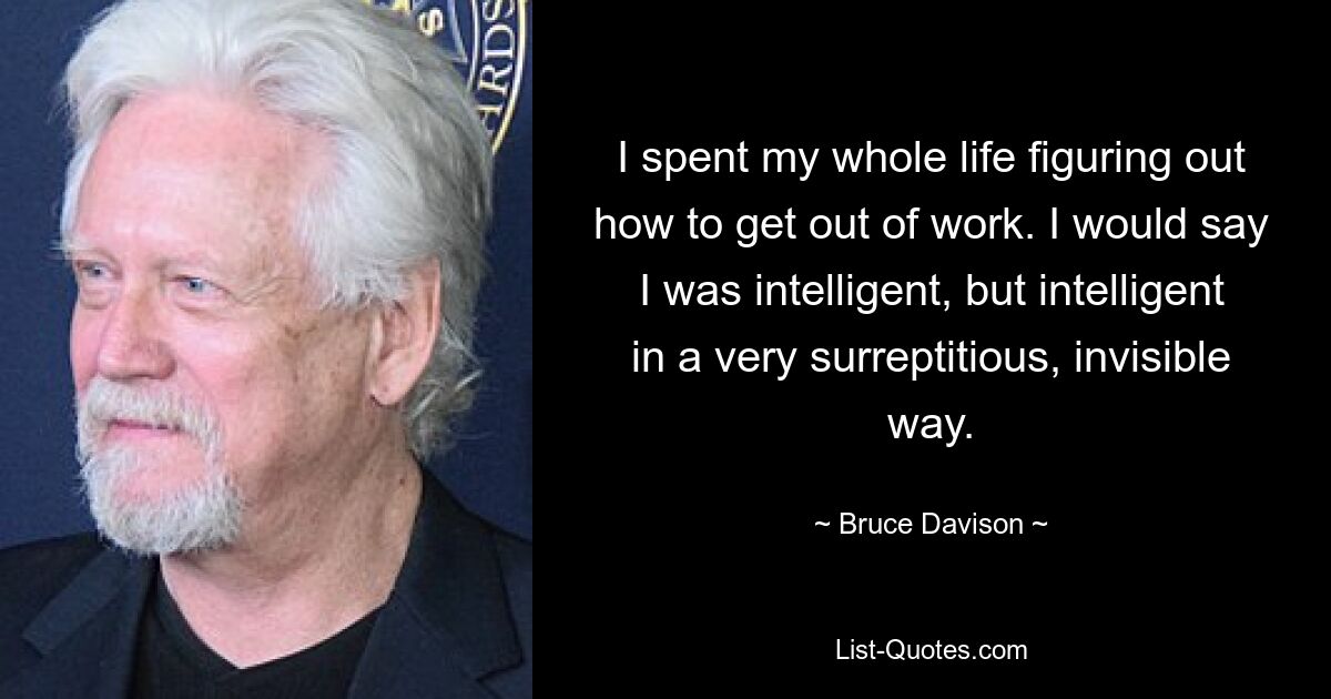 I spent my whole life figuring out how to get out of work. I would say I was intelligent, but intelligent in a very surreptitious, invisible way. — © Bruce Davison