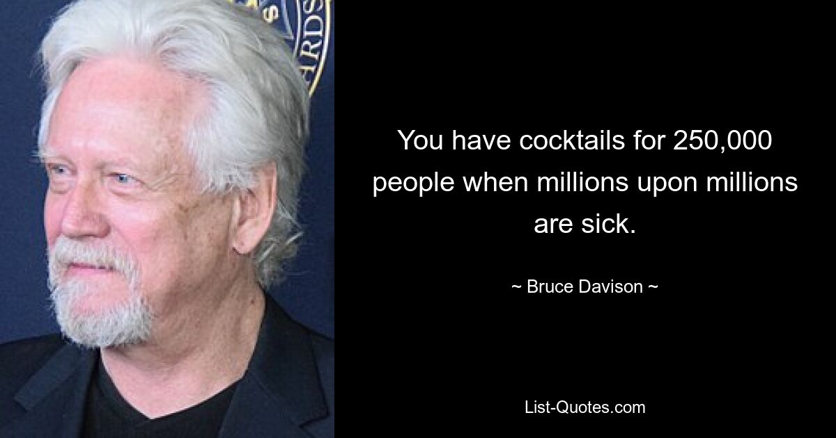 You have cocktails for 250,000 people when millions upon millions are sick. — © Bruce Davison