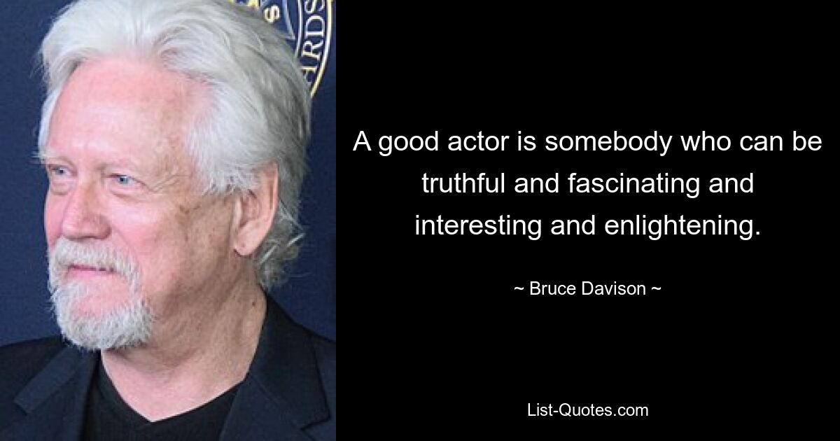 A good actor is somebody who can be truthful and fascinating and interesting and enlightening. — © Bruce Davison