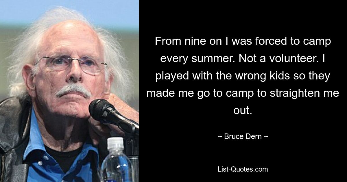 From nine on I was forced to camp every summer. Not a volunteer. I played with the wrong kids so they made me go to camp to straighten me out. — © Bruce Dern