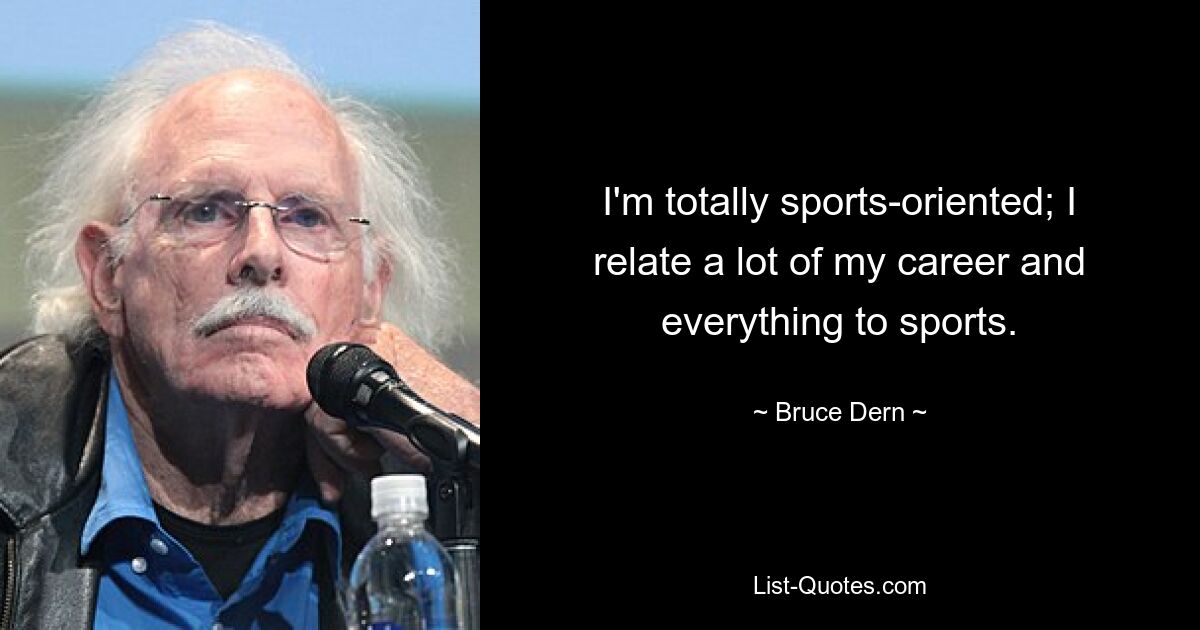 I'm totally sports-oriented; I relate a lot of my career and everything to sports. — © Bruce Dern