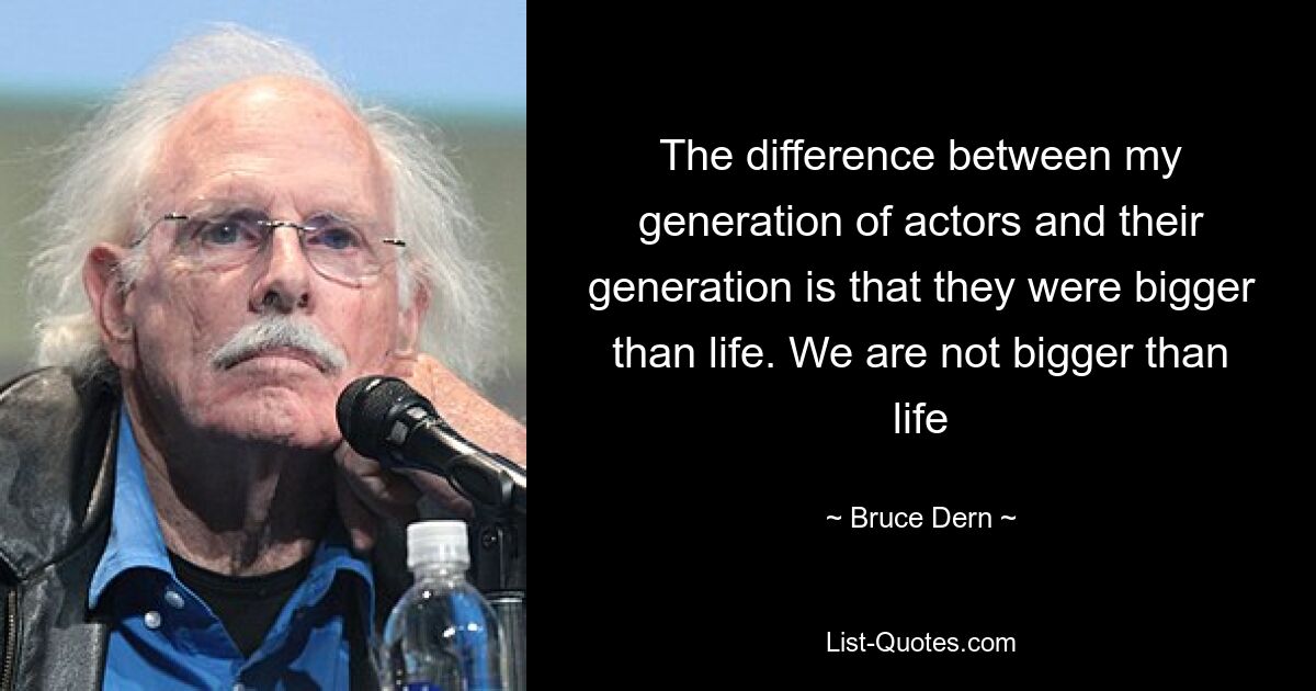 The difference between my generation of actors and their generation is that they were bigger than life. We are not bigger than life — © Bruce Dern