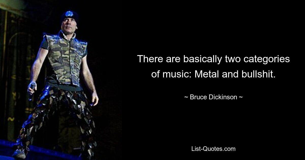 There are basically two categories of music: Metal and bullshit. — © Bruce Dickinson