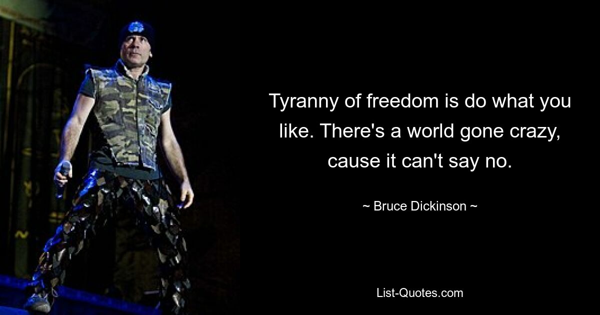 Tyranny of freedom is do what you like. There's a world gone crazy, cause it can't say no. — © Bruce Dickinson