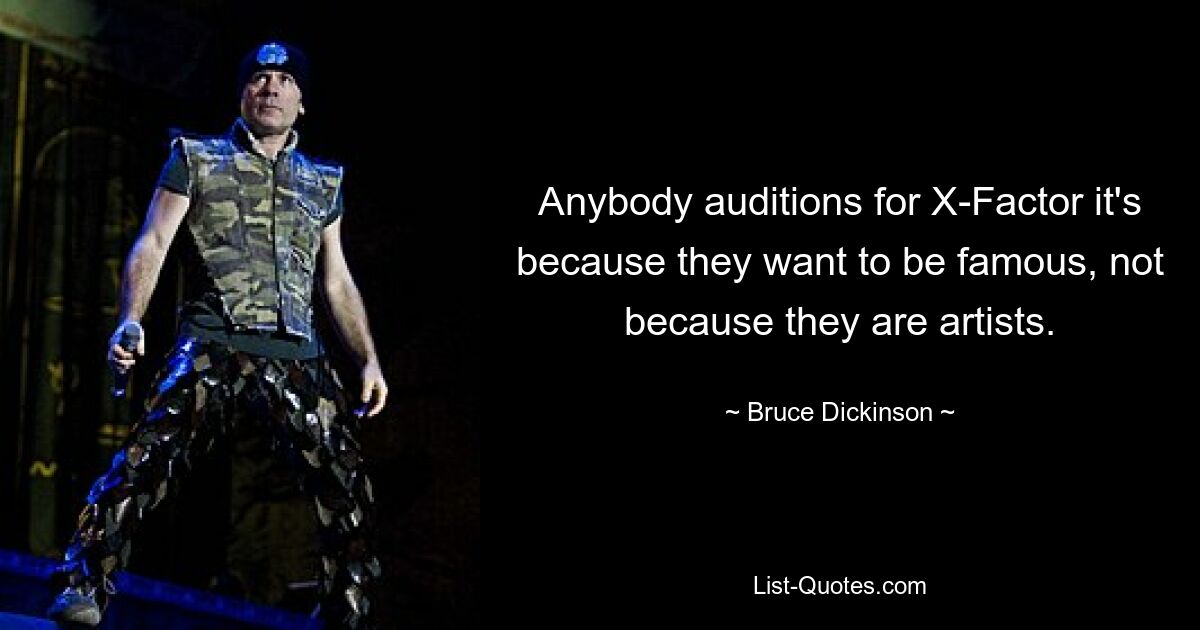 Anybody auditions for X-Factor it's because they want to be famous, not because they are artists. — © Bruce Dickinson