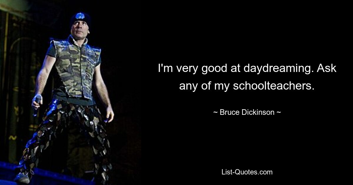 I'm very good at daydreaming. Ask any of my schoolteachers. — © Bruce Dickinson