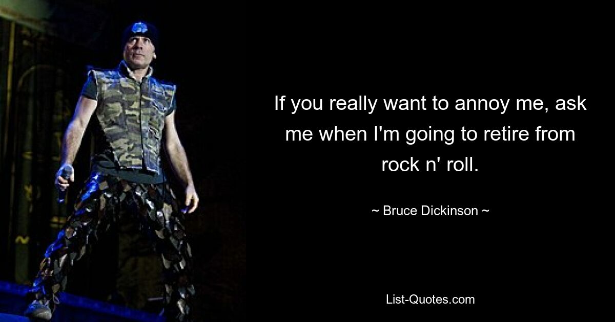 If you really want to annoy me, ask me when I'm going to retire from rock n' roll. — © Bruce Dickinson