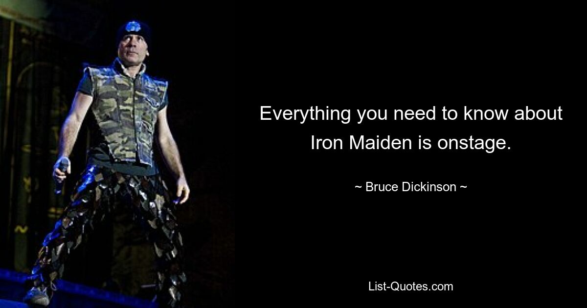 Everything you need to know about Iron Maiden is onstage. — © Bruce Dickinson