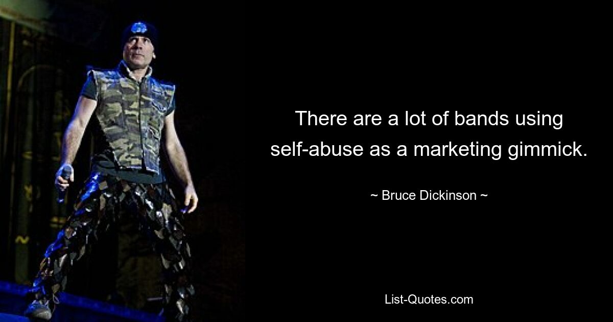 There are a lot of bands using self-abuse as a marketing gimmick. — © Bruce Dickinson