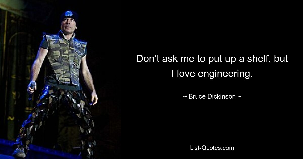 Don't ask me to put up a shelf, but I love engineering. — © Bruce Dickinson