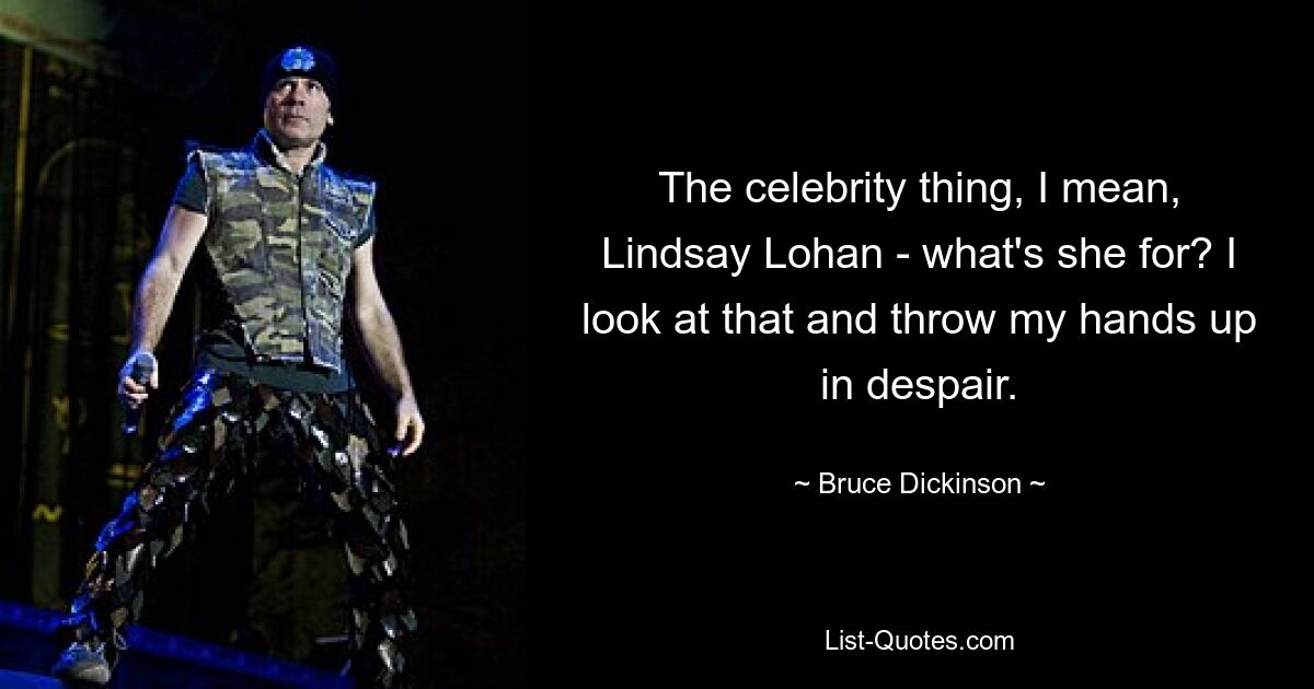 The celebrity thing, I mean, Lindsay Lohan - what's she for? I look at that and throw my hands up in despair. — © Bruce Dickinson