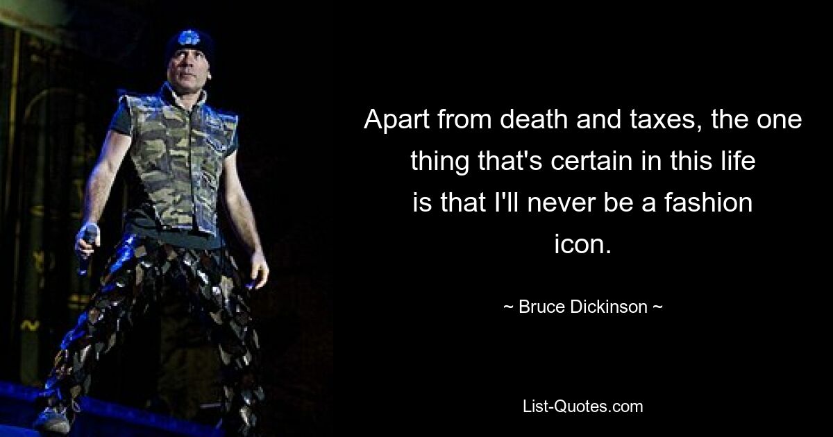 Apart from death and taxes, the one thing that's certain in this life is that I'll never be a fashion icon. — © Bruce Dickinson