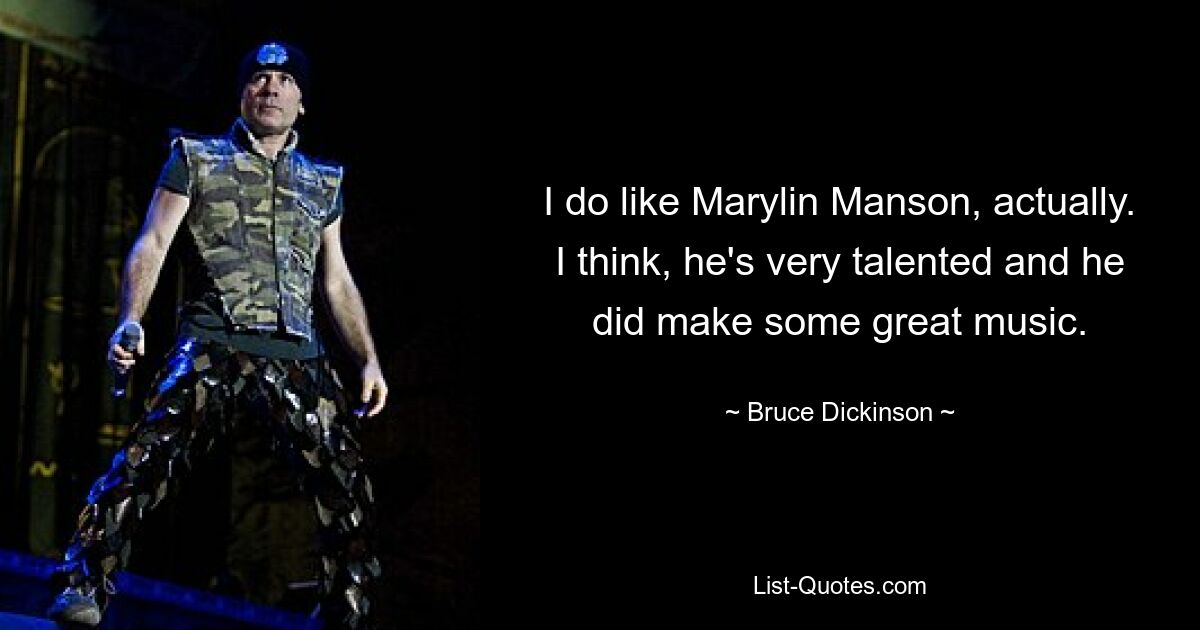 I do like Marylin Manson, actually. I think, he's very talented and he did make some great music. — © Bruce Dickinson