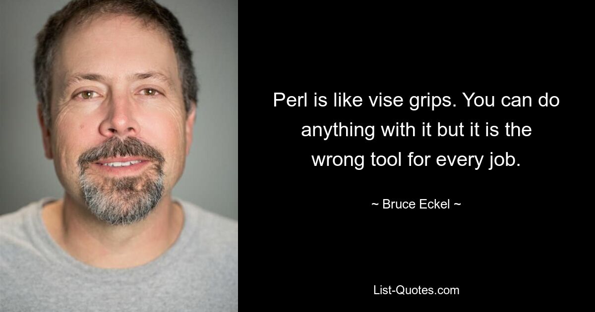 Perl is like vise grips. You can do anything with it but it is the wrong tool for every job. — © Bruce Eckel