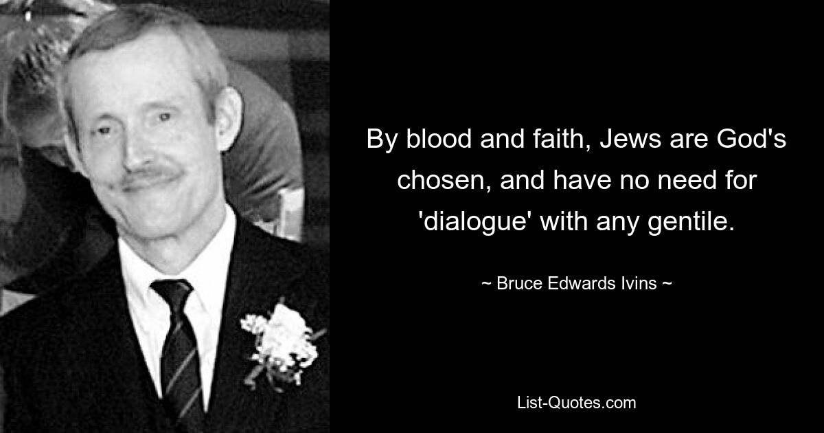 By blood and faith, Jews are God's chosen, and have no need for 'dialogue' with any gentile. — © Bruce Edwards Ivins