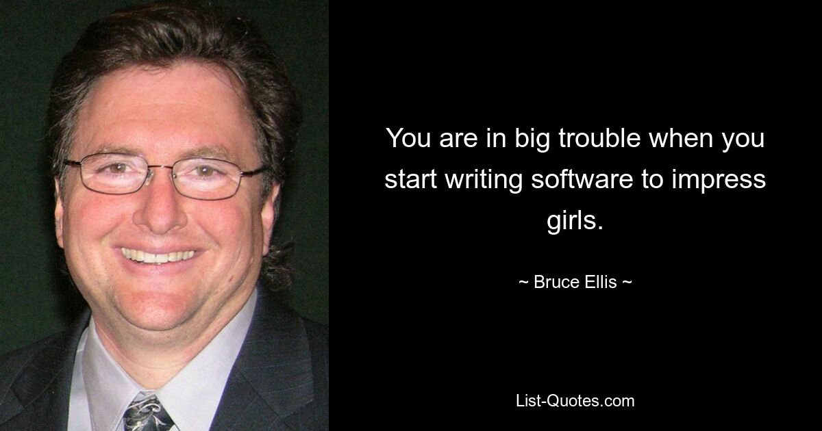 You are in big trouble when you start writing software to impress girls. — © Bruce Ellis