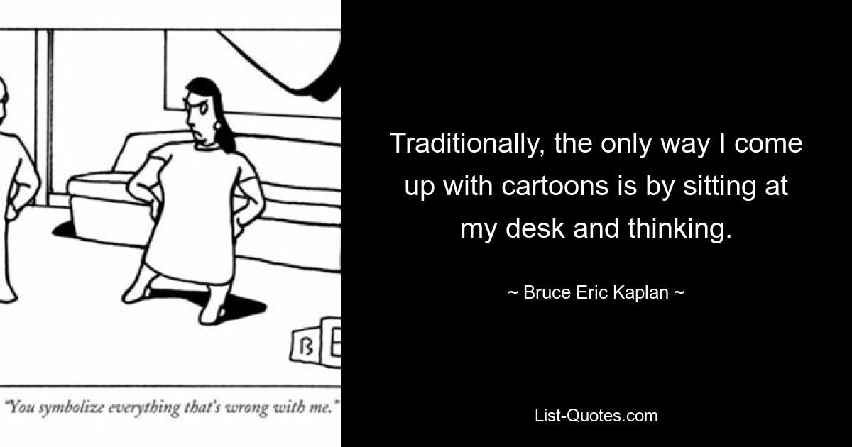 Traditionally, the only way I come up with cartoons is by sitting at my desk and thinking. — © Bruce Eric Kaplan