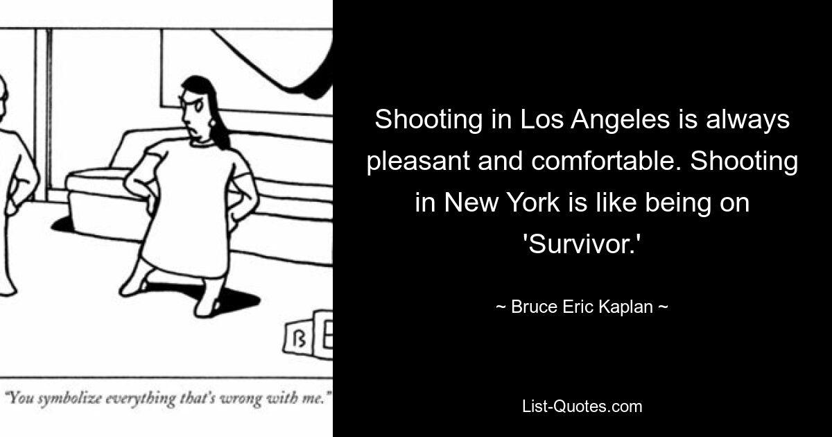 Shooting in Los Angeles is always pleasant and comfortable. Shooting in New York is like being on 'Survivor.' — © Bruce Eric Kaplan