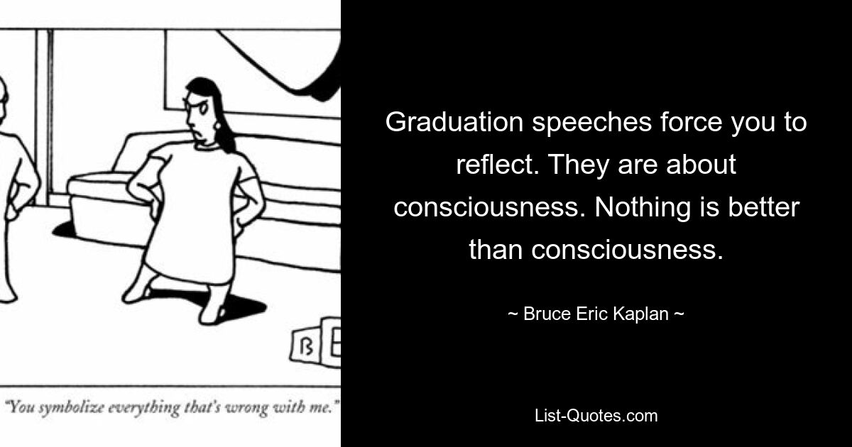 Graduation speeches force you to reflect. They are about consciousness. Nothing is better than consciousness. — © Bruce Eric Kaplan