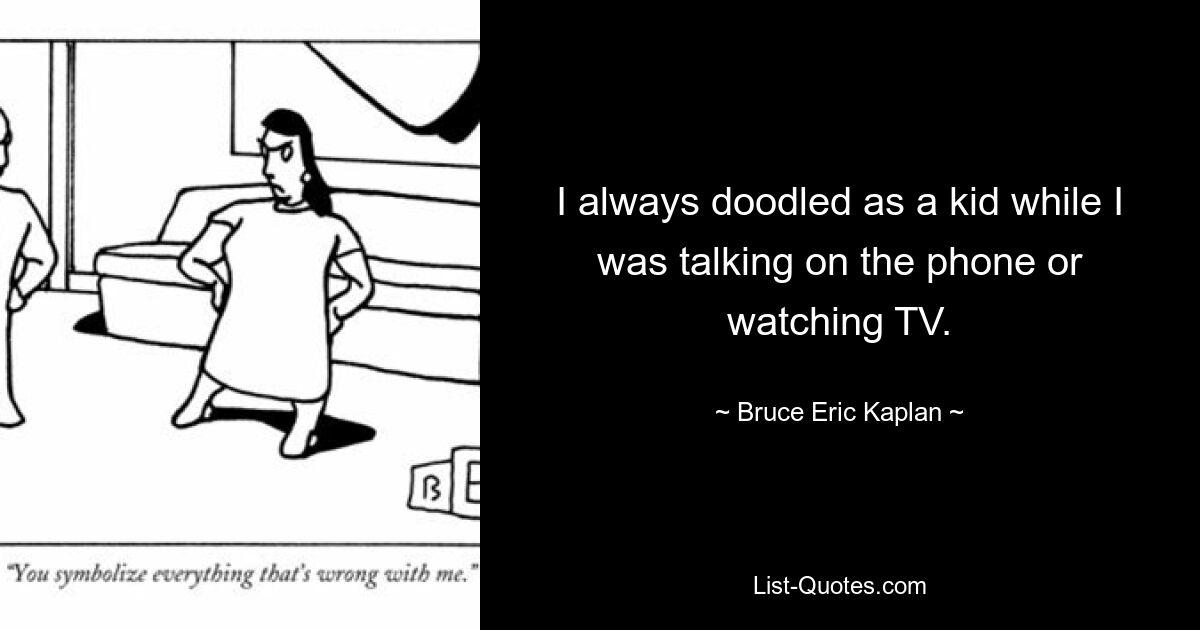 I always doodled as a kid while I was talking on the phone or watching TV. — © Bruce Eric Kaplan