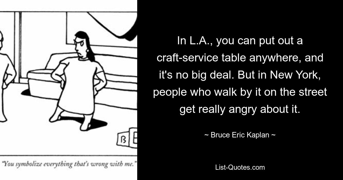 In L.A., you can put out a craft-service table anywhere, and it's no big deal. But in New York, people who walk by it on the street get really angry about it. — © Bruce Eric Kaplan