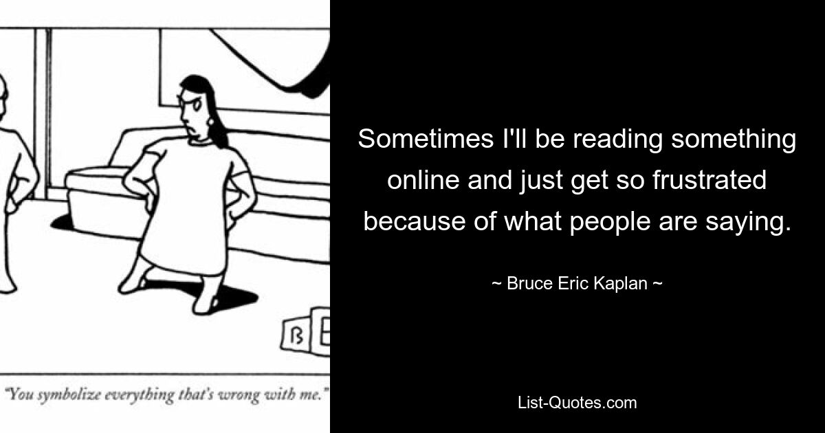 Sometimes I'll be reading something online and just get so frustrated because of what people are saying. — © Bruce Eric Kaplan