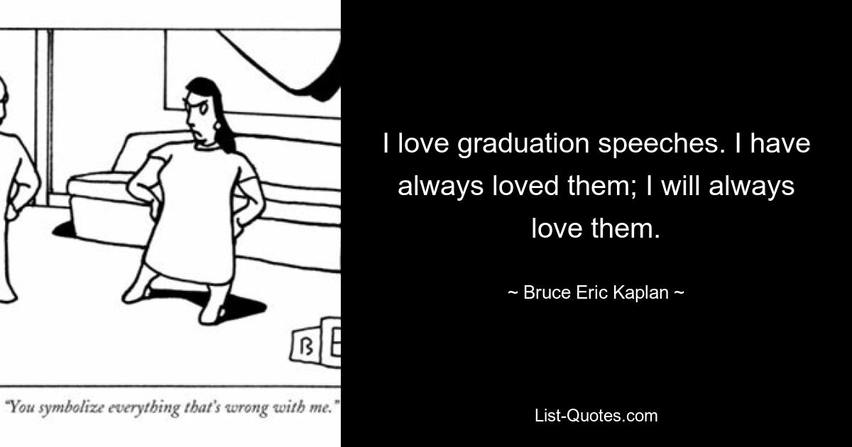 I love graduation speeches. I have always loved them; I will always love them. — © Bruce Eric Kaplan