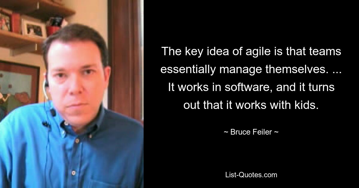 The key idea of agile is that teams essentially manage themselves. ... It works in software, and it turns out that it works with kids. — © Bruce Feiler