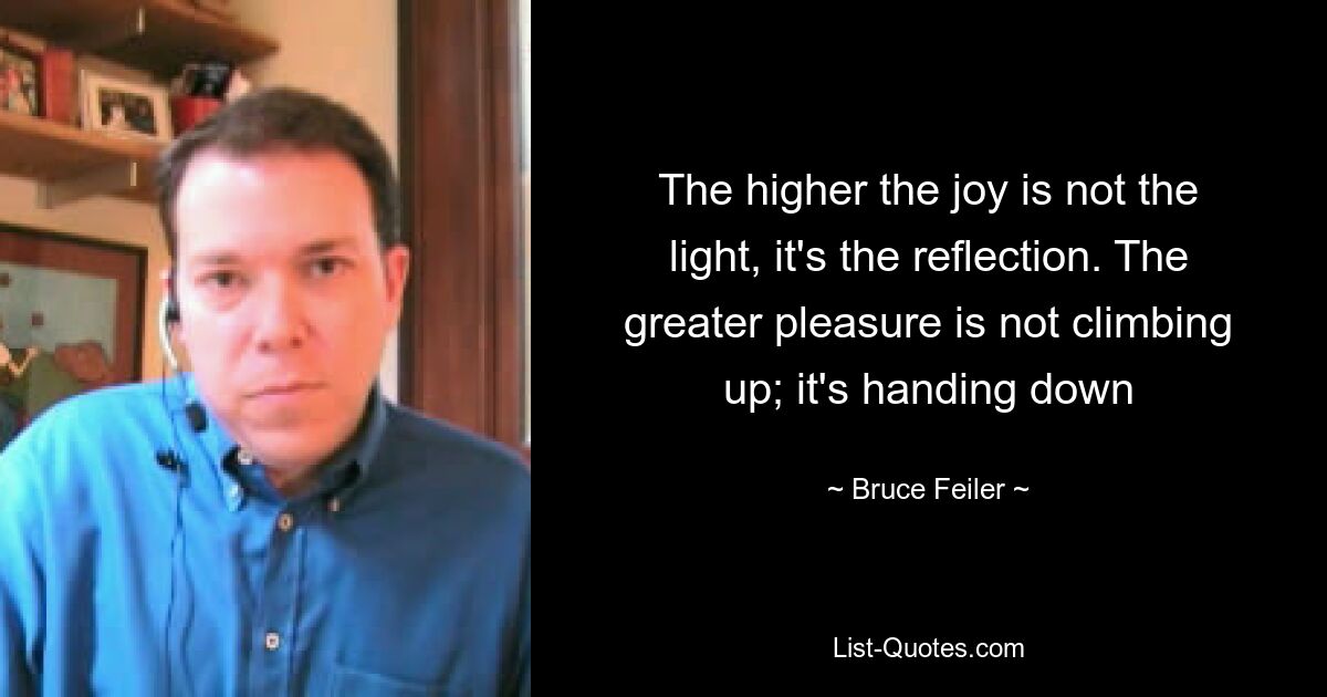 The higher the joy is not the light, it's the reflection. The greater pleasure is not climbing up; it's handing down — © Bruce Feiler