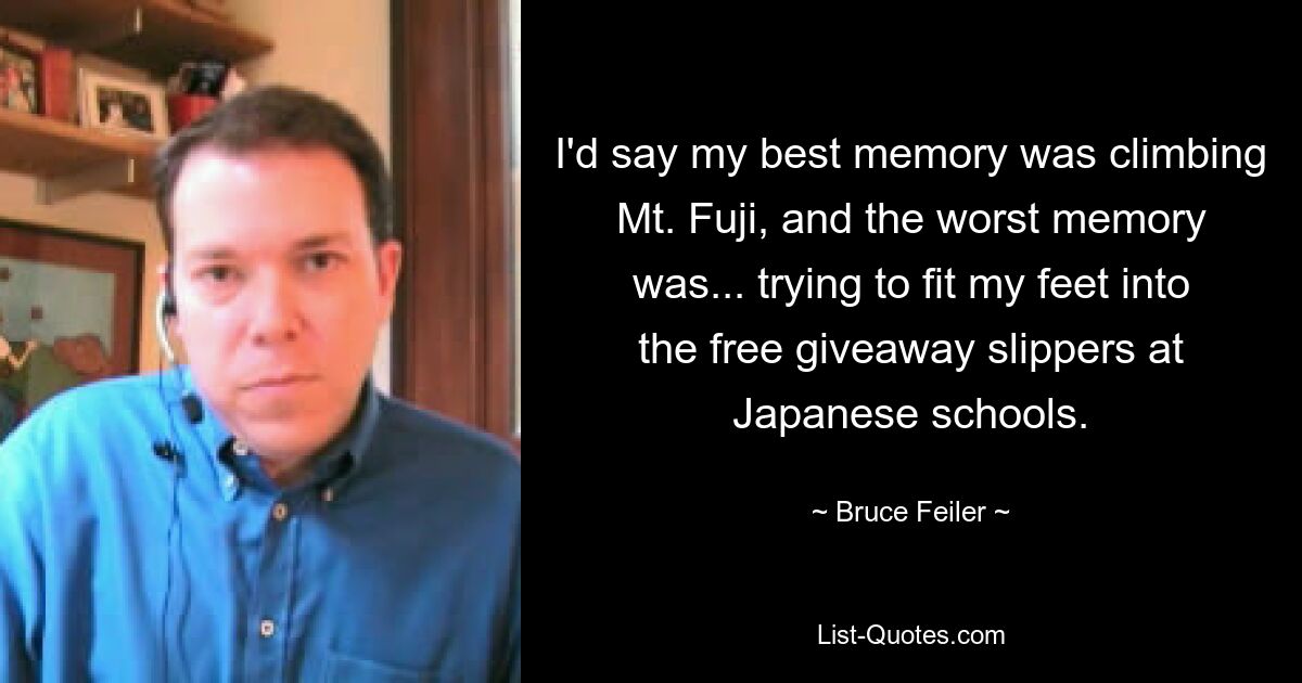 I'd say my best memory was climbing Mt. Fuji, and the worst memory was... trying to fit my feet into the free giveaway slippers at Japanese schools. — © Bruce Feiler