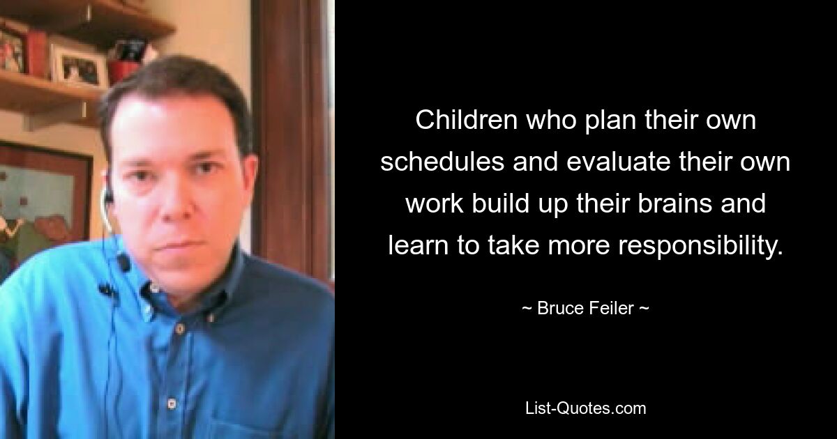 Children who plan their own schedules and evaluate their own work build up their brains and learn to take more responsibility. — © Bruce Feiler