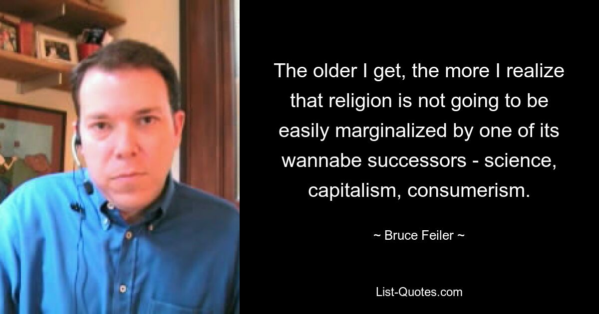 The older I get, the more I realize that religion is not going to be easily marginalized by one of its wannabe successors - science, capitalism, consumerism. — © Bruce Feiler