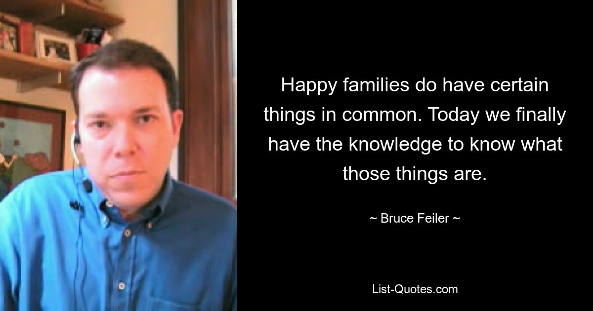 Happy families do have certain things in common. Today we finally have the knowledge to know what those things are. — © Bruce Feiler