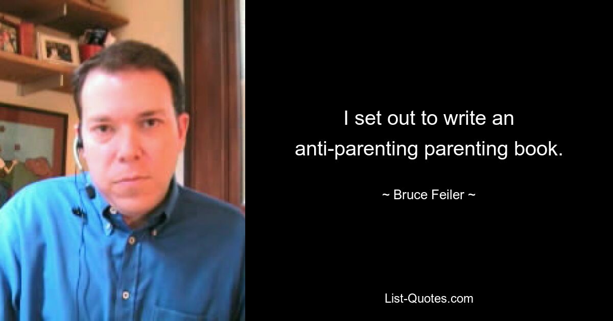 I set out to write an anti-parenting parenting book. — © Bruce Feiler