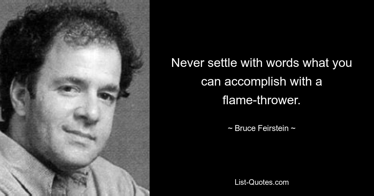 Never settle with words what you can accomplish with a flame-thrower. — © Bruce Feirstein