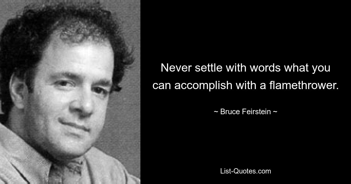 Never settle with words what you can accomplish with a flamethrower. — © Bruce Feirstein